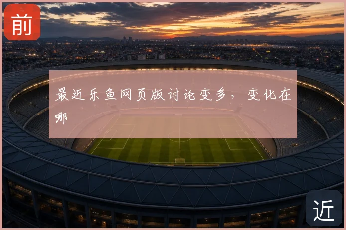 最近乐鱼网页版讨论变多,变化在哪