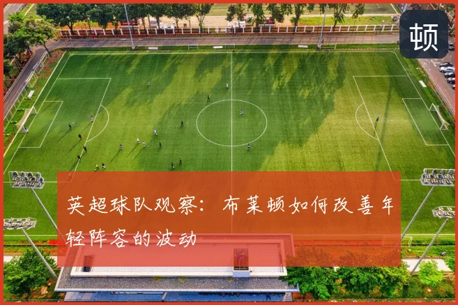 英超球队观察:布莱顿如何改善年轻阵容的波动